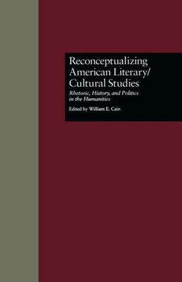 Reconceptualizing American Literary/Cultural Studies: Rhetoric, History, And Politics In The Humanities (Wellesley Studies In Critical Theory, Literary History And Culture)