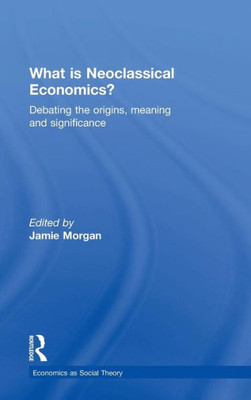 What Is Neoclassical Economics?: Debating The Origins, Meaning And Significance (Hardback)