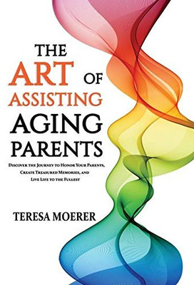 The Art of Assisting Aging Parents: Discover the Journey to Honor Your Parents, Create Treasured Memories, and Live Life to the Fullest