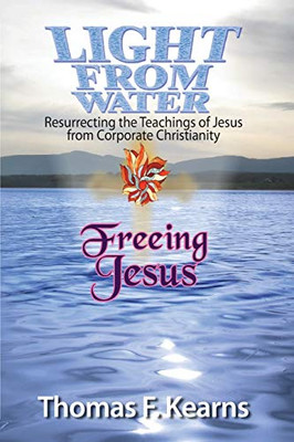 Light from Water Freeing Jesus: Resurrecting the Teachings of Jesus from Corporate Christianity