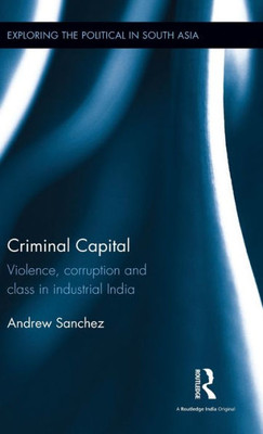 Criminal Capital: Violence, Corruption And Class In Industrial India (Exploring The Political In South Asia)