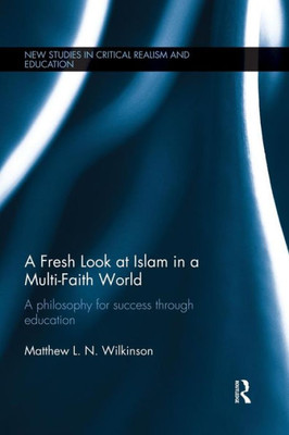 A Fresh Look At Islam In A Multi-Faith World: A Philosophy For Success Through Education (New Studies In Critical Realism And Education (Routledge Critical Realism))