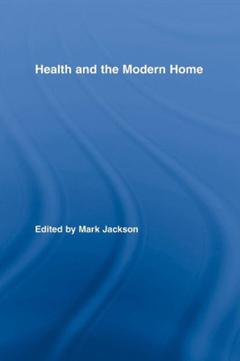 Health And The Modern Home (Routledge Studies In The Social History Of Medicine)
