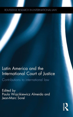 Latin America And The International Court Of Justice: Contributions To International Law (Routledge Research In International Law)
