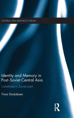 Identity And Memory In Post-Soviet Central Asia: Uzbekistan's Soviet Past (Central Asia Research Forum)