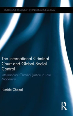The International Criminal Court And Global Social Control: International Criminal Justice In Late Modernity (Routledge Research In International Law)