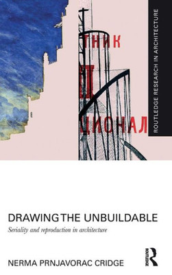 Drawing The Unbuildable: Seriality And Reproduction In Architecture (Routledge Research In Architecture)