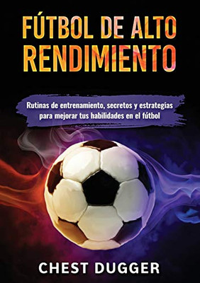 Fútbol de alto rendimiento: Rutinas de entrenamiento, secretos y estrategias para mejorar tus habilidades en el fútbol (Spanish Edition)