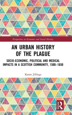 An Urban History Of The Plague: Socio-Economic, Political And Medical Impacts In A Scottish Community, 15001650 (Perspectives In Economic And Social History)