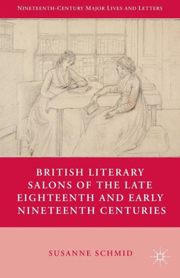 British Literary Salons Of The Late Eighteenth And Early Nineteenth Centuries (Nineteenth-Century Major Lives And Letters)