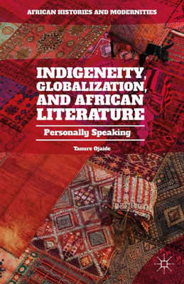 Indigeneity, Globalization, And African Literature: Personally Speaking (African Histories And Modernities)