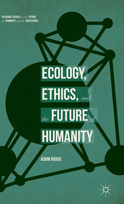 Ecology, Ethics, And The Future Of Humanity (Palgrave Studies In The Future Of Humanity And Its Successors)