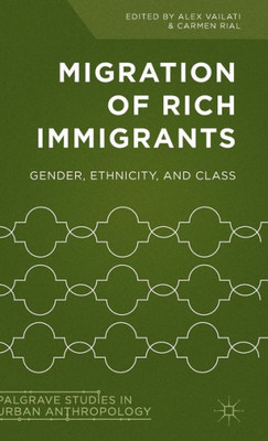 Migration Of Rich Immigrants: Gender, Ethnicity And Class (Palgrave Studies In Urban Anthropology)