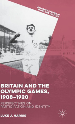 Britain And The Olympic Games, 1908-1920: Perspectives On Participation And Identity (Palgrave Studies In Sport And Politics)