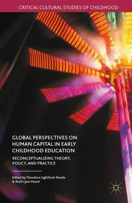 Global Perspectives On Human Capital In Early Childhood Education: Reconceptualizing Theory, Policy, And Practice (Critical Cultural Studies Of Childhood)