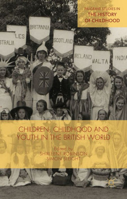 Children, Childhood And Youth In The British World (Palgrave Studies In The History Of Childhood)