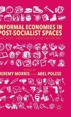 Informal Economies In Post-Socialist Spaces: Practices, Institutions And Networks Informal Economies In Post-Socialist Spaces: Practices, Institutions And Networks