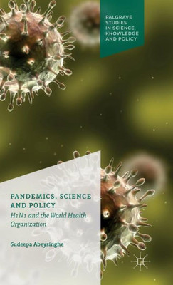 Pandemics, Science And Policy: H1N1 And The World Health Organisation (Palgrave Studies In Knowledge, Policy And Governance) Pandemics, Science And Policy: H1N1 And The World Health Organisation (Palgrave Studies In Knowledge, Policy And Governance)
