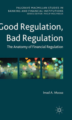 Good Regulation, Bad Regulation: The Anatomy Of Financial Regulation (Palgrave Macmillan Studies In Banking And Financial Institutions)