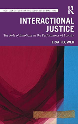 Interactional Justice: The Role of Emotions in the Performance of Loyalty (Routledge Studies in the Sociology of Emotions)