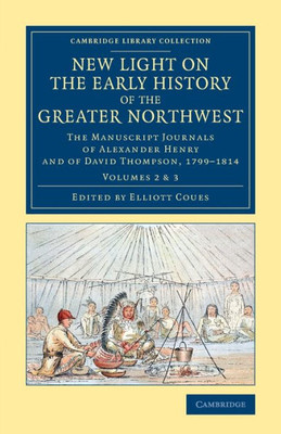New Light On The Early History Of The Greater Northwest: The Manuscript Journals Of Alexander Henry And Of David Thompson, 17991814 (Cambridge Library Collection - North American History) (Volume 2)