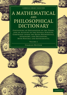 A Mathematical And Philosophical Dictionary: Containing An Explanation Of The Terms, And An Account Of The Several Subjects, Comprized Under The Heads ... Collection - Physical Sciences) (Volume 2)