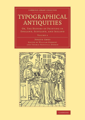 Typographical Antiquities: Or, The History Of Printing In England, Scotland, And Ireland (Cambridge Library Collection - History Of Printing, Publishing And Libraries) (Volume 4)