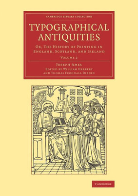 Typographical Antiquities: Or, The History Of Printing In England, Scotland, And Ireland (Cambridge Library Collection - History Of Printing, Publishing And Libraries) (Volume 2)