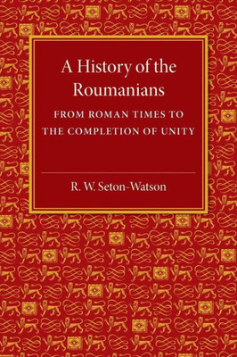 A History Of The Roumanians: From Roman Times To The Completion Of Unity