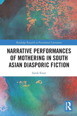 Narrative Performances Of Mothering In South Asian Diasporic Fiction (Routledge Research In Postcolonial Literatures)