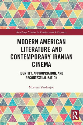 Modern American Literature And Contemporary Iranian Cinema (Routledge Studies In Comparative Literature)
