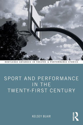 Sport And Performance In The Twenty-First Century (Routledge Advances In Theatre & Performance Studies)