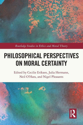 Philosophical Perspectives On Moral Certainty (Routledge Studies In Ethics And Moral Theory)