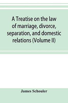 A treatise on the law of marriage, divorce, separation, and domestic relations (Volume II) The Law of Marriage and Divorce embracing marriage, divorce ... of Promise, Criminal Conversation, Curtesy