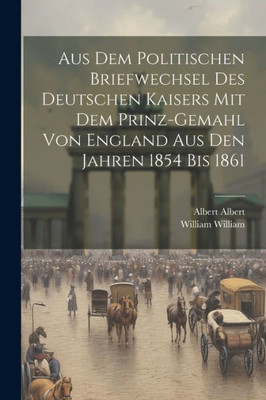Aus Dem Politischen Briefwechsel Des Deutschen Kaisers Mit Dem Prinz-Gemahl Von England Aus Den Jahren 1854 Bis 1861 (German Edition)