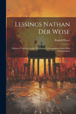 Lessings Nathan Der Weise: Erläutert Und Gewürdigt Für Höhere Lehranstalten Sowie Zum Selbststudium (German Edition)