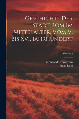 Geschichte Der Stadt Rom Im Mittelalter, Vom V. Bis Xvi. Jahrhundert; Volume 5 (German Edition)