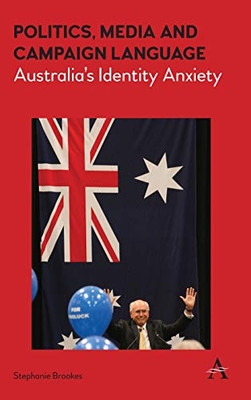 Politics, Media and Campaign Language: Australia’s Identity Anxiety (Anthem Studies in Australian Politics, Economics and Society)