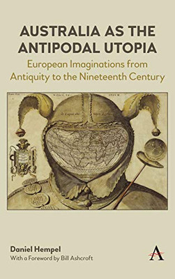 Australia as the Antipodal Utopia: European Imaginations From Antiquity to the Nineteenth Century (Anthem Studies in Australian Literature and Culture)
