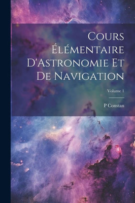 Cours ElEmentaire D'Astronomie Et De Navigation; Volume 1 (French Edition)