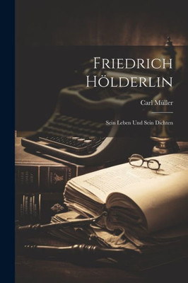 Friedrich Hölderlin: Sein Leben Und Sein Dichten (German Edition)