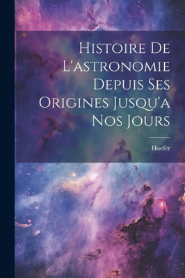 Histoire De L'Astronomie Depuis Ses Origines Jusqu'A Nos Jours (French Edition)