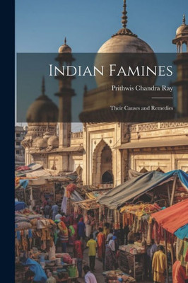 Indian Famines: Their Causes And Remedies