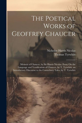 The Poetical Works Of Geoffrey Chaucer: Memoir Of Chaucer, By Sir Harris Nicolas. Essay On The Language And Versification Of Chaucer, By T. Tyrwhitt. ... To The Canterbury Tales, By T. Tyrwhitt