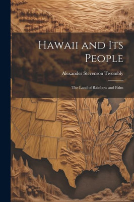 Hawaii And Its People: The Land Of Rainbow And Palm