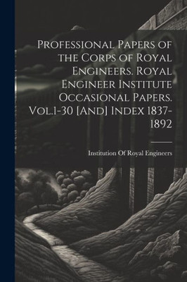 Professional Papers Of The Corps Of Royal Engineers. Royal Engineer Institute Occasional Papers. Vol.1-30 [And] Index 1837-1892