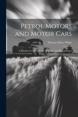 Petrol Motors And Motor Cars: A Handbook For Engineers, Designers, And Draughtsmen