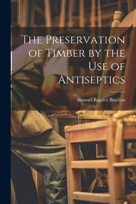 The Preservation Of Timber By The Use Of Antiseptics