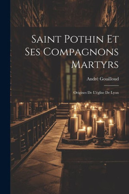 Saint Pothin Et Ses Compagnons Martyrs: Origines De L'Eglise De Lyon (French Edition)