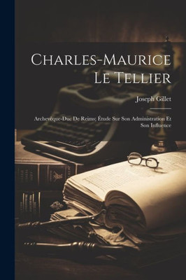 Charles-Maurice Le Tellier: Archevêque-Duc De Reims; Etude Sur Son Administration Et Son Influence (French Edition)